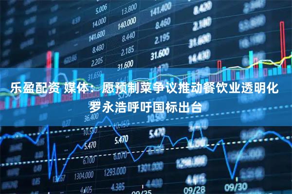 乐盈配资 媒体：愿预制菜争议推动餐饮业透明化 罗永浩呼吁国标出台