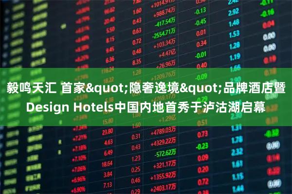 毅鸣天汇 首家&quot;隐奢逸境&quot;品牌酒店暨Design Hotels中国内地首秀于泸沽湖启幕