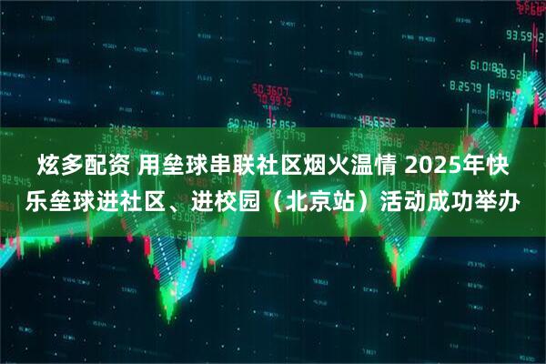 炫多配资 用垒球串联社区烟火温情 2025年快乐垒球进社区、进校园（北京站）活动成功举办