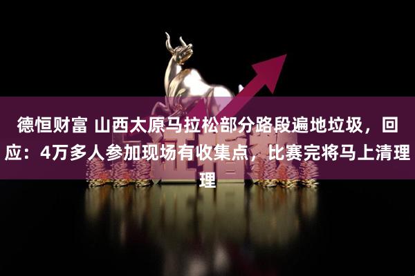 德恒财富 山西太原马拉松部分路段遍地垃圾，回应：4万多人参加现场有收集点，比赛完将马上清理