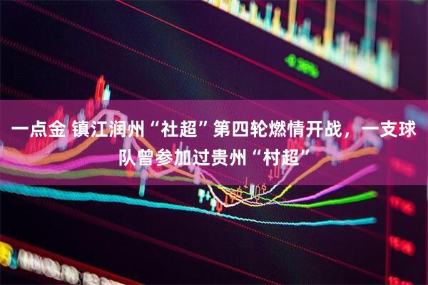 一点金 镇江润州“社超”第四轮燃情开战，一支球队曾参加过贵州“村超”