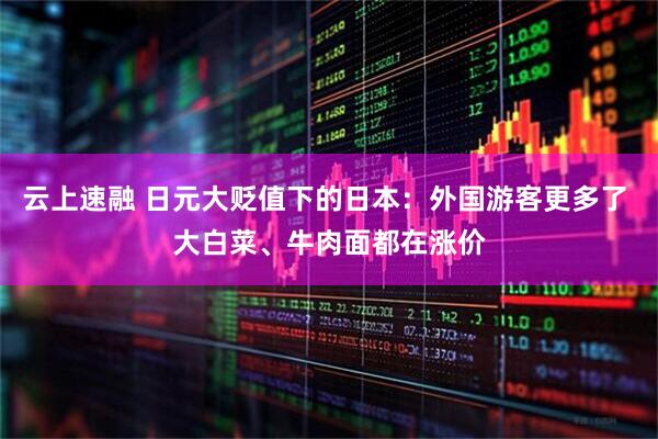 云上速融 日元大贬值下的日本：外国游客更多了 大白菜、牛肉面都在涨价