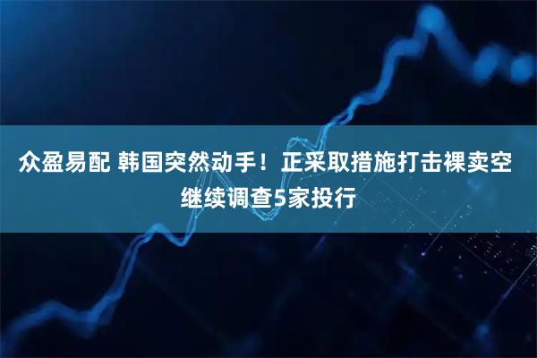 众盈易配 韩国突然动手！正采取措施打击裸卖空 继续调查5家投行