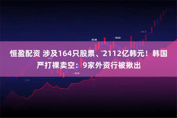 恒盈配资 涉及164只股票、2112亿韩元！韩国严打裸卖空：9家外资行被揪出