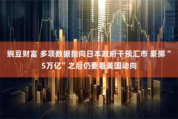 豌豆财富 多项数据指向日本政府干预汇市 豪掷“5万亿”之后仍要看美国动向