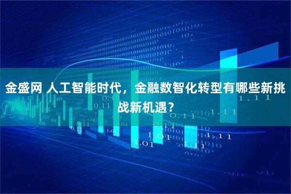 金盛网 人工智能时代，金融数智化转型有哪些新挑战新机遇？