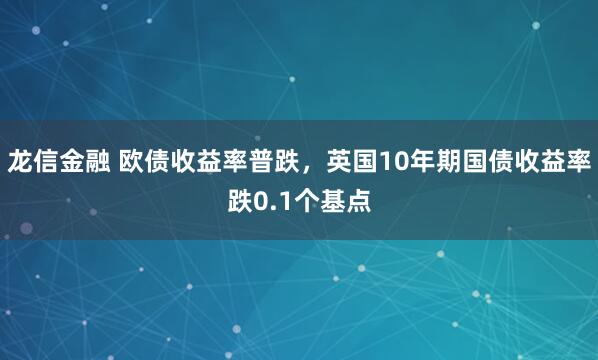龙信金融 欧债收益率普跌，英国10年期国债收益率跌0.1个基点