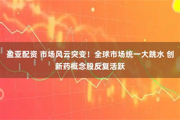 盈亚配资 市场风云突变！全球市场统一大跳水 创新药概念股反复活跃