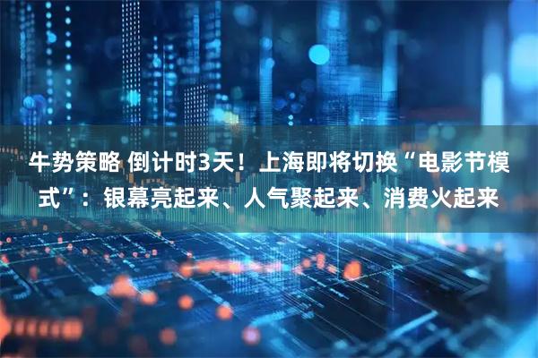 牛势策略 倒计时3天！上海即将切换“电影节模式”：银幕亮起来、人气聚起来、消费火起来