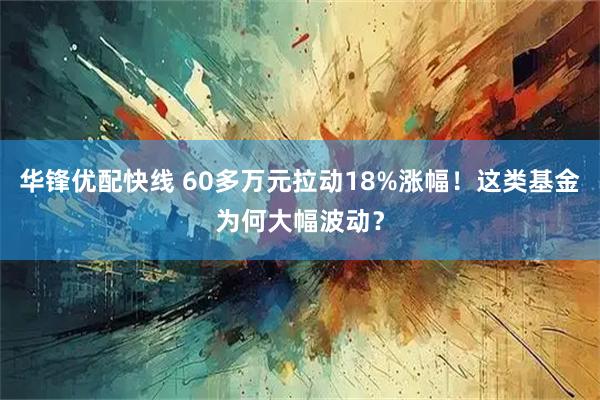 华锋优配快线 60多万元拉动18%涨幅！这类基金为何大幅波动？