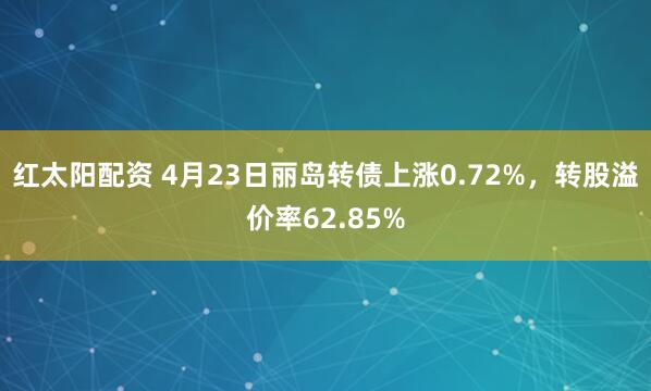 红太阳配资 4月23日丽岛转债上涨0.72%，转股溢价率62.85%
