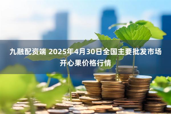 九融配资端 2025年4月30日全国主要批发市场开心果价格行情