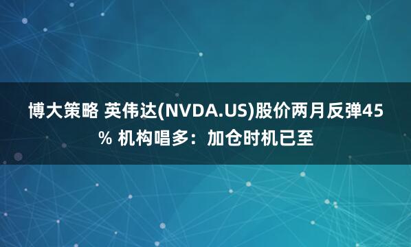 博大策略 英伟达(NVDA.US)股价两月反弹45% 机构唱多：加仓时机已至