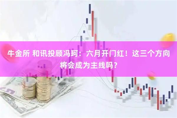 牛金所 和讯投顾冯珂：六月开门红！这三个方向将会成为主线吗？