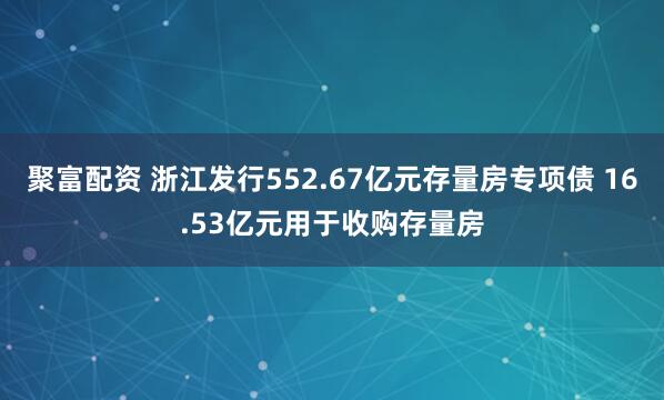 聚富配资 浙江发行552.67亿元存量房专项债 16.53亿元用于收购存量房