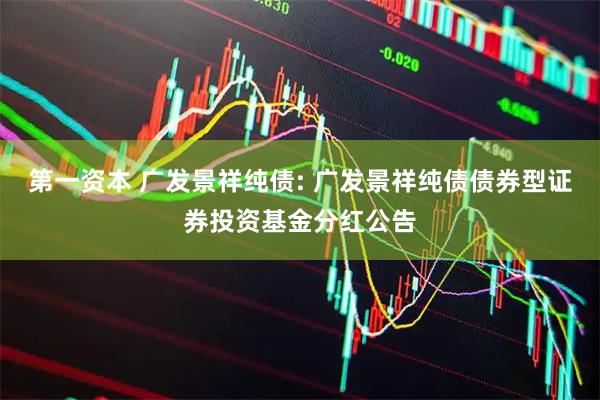 第一资本 广发景祥纯债: 广发景祥纯债债券型证券投资基金分红公告