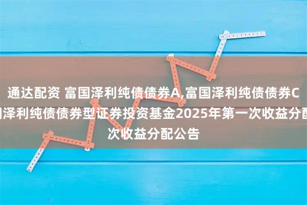 通达配资 富国泽利纯债债券A,富国泽利纯债债券C: 富国泽利纯债债券型证券投资基金2025年第一次收益分配公告