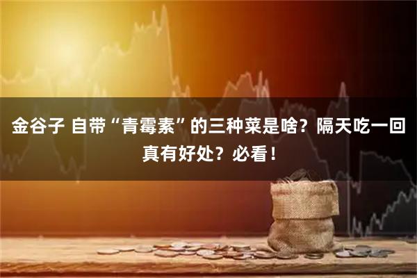 金谷子 自带“青霉素”的三种菜是啥？隔天吃一回真有好处？必看！
