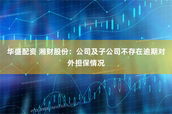 华盛配资 湘财股份：公司及子公司不存在逾期对外担保情况
