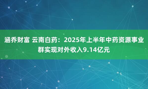 涵乔财富 云南白药：2025年上半年中药资源事业群实现对外收入9.14亿元