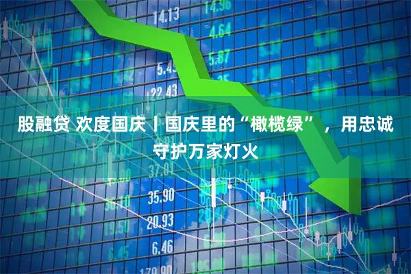 股融贷 欢度国庆丨国庆里的“橄榄绿” ，用忠诚守护万家灯火