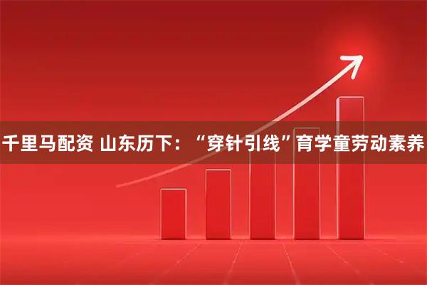 千里马配资 山东历下：“穿针引线”育学童劳动素养