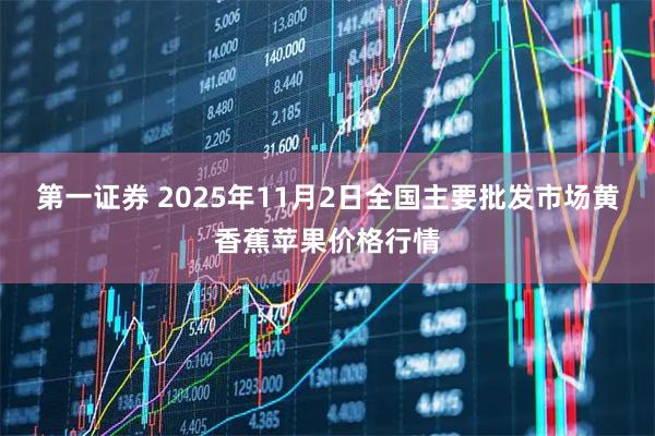 第一证券 2025年11月2日全国主要批发市场黄香蕉苹果价格行情