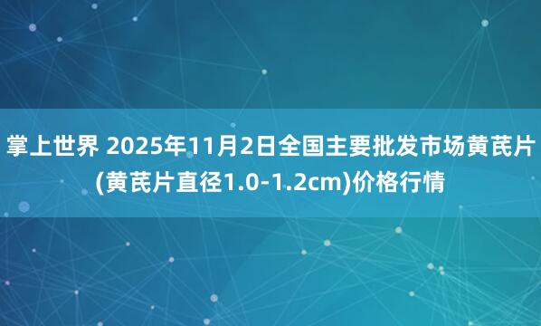 掌上世界 2025年11月2日全国主要批发市场黄芪片(黄芪片直径1.0-1.2cm)价格行情