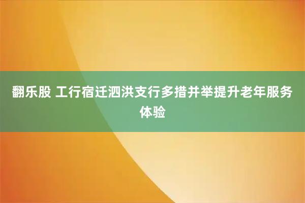 翻乐股 工行宿迁泗洪支行多措并举提升老年服务体验
