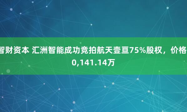 智财资本 汇洲智能成功竞拍航天壹亘75%股权，价格10,141.14万