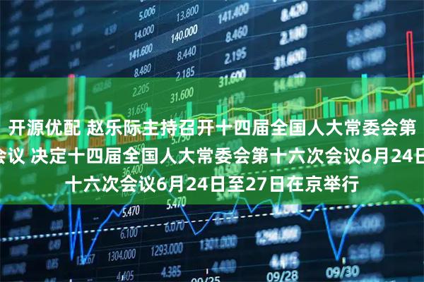开源优配 赵乐际主持召开十四届全国人大常委会第四十五次委员长会议 决定十四届全国人大常委会第十六次会议6月24日至27日在京举行