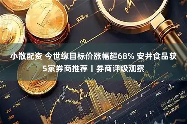 小散配资 今世缘目标价涨幅超68% 安井食品获5家券商推荐丨券商评级观察