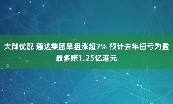 大御优配 通达集团早盘涨超7% 预计去年扭亏为盈最多赚1.25亿港元