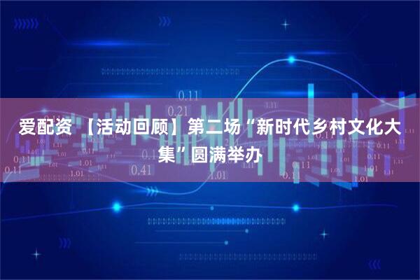 爱配资 【活动回顾】第二场“新时代乡村文化大集”圆满举办