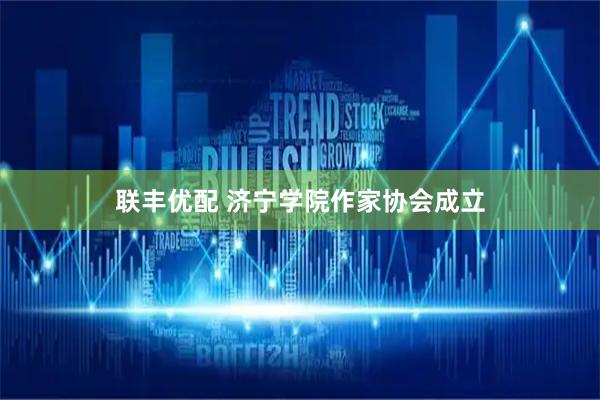 联丰优配 济宁学院作家协会成立