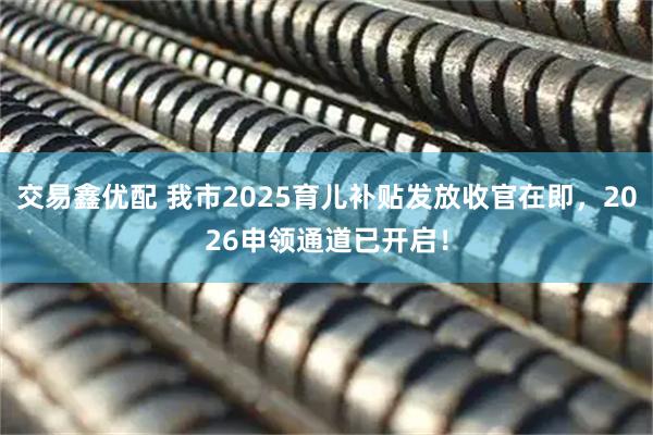 交易鑫优配 我市2025育儿补贴发放收官在即，2026申领通道已开启！