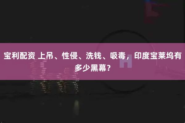 宝利配资 上吊、性侵、洗钱、吸毒，印度宝莱坞有多少黑幕？