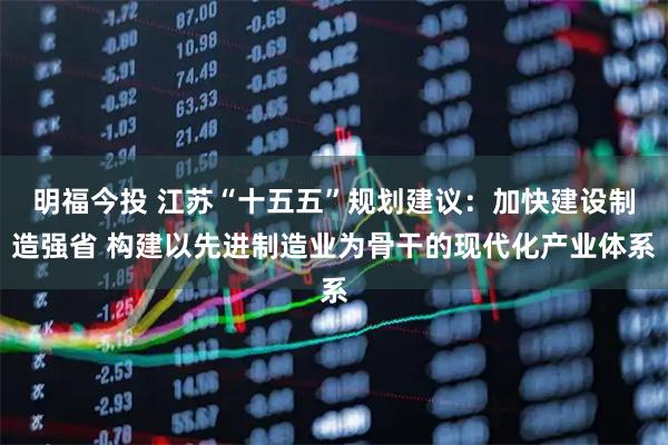 明福今投 江苏“十五五”规划建议：加快建设制造强省 构建以先进制造业为骨干的现代化产业体系