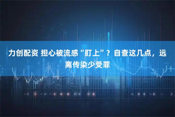 力创配资 担心被流感“盯上”？自查这几点，远离传染少受罪