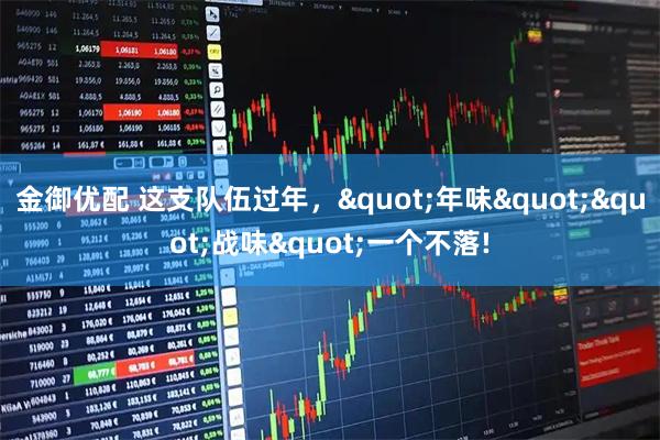 金御优配 这支队伍过年，"年味""战味"一个不落!