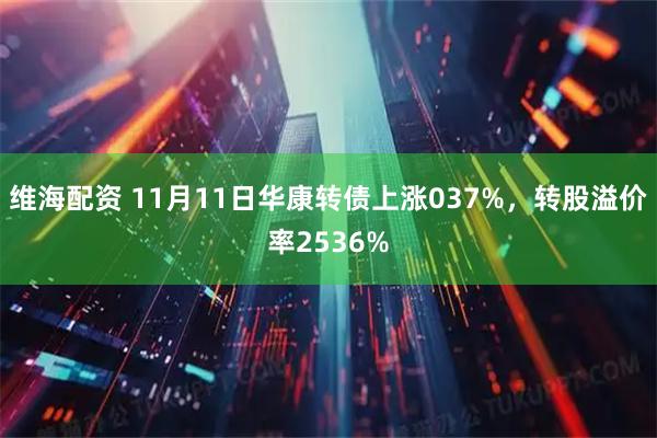 维海配资 11月11日华康转债上涨037%，转股溢价率2536%