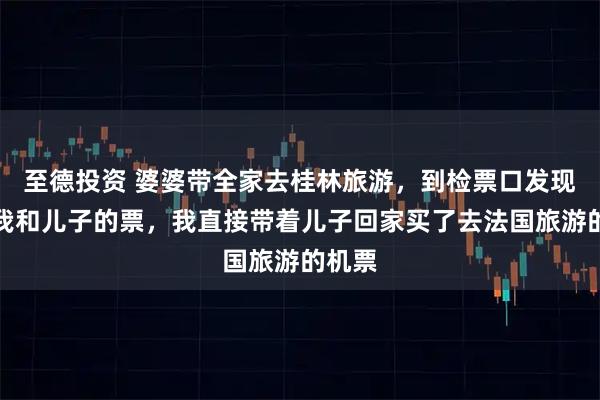 至德投资 婆婆带全家去桂林旅游，到检票口发现没买我和儿子的票，我直接带着儿子回家买了去法国旅游的机票