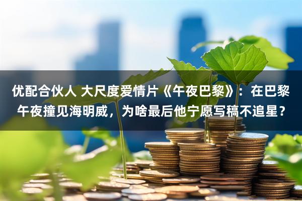 优配合伙人 大尺度爱情片《午夜巴黎》：在巴黎午夜撞见海明威，为啥最后他宁愿写稿不追星？