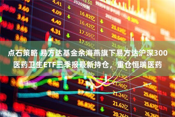 点石策略 易方达基金余海燕旗下易方达沪深300医药卫生ETF三季报最新持仓，重仓恒瑞医药
