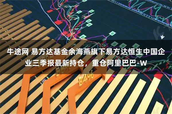 牛途网 易方达基金余海燕旗下易方达恒生中国企业三季报最新持仓，重仓阿里巴巴-W