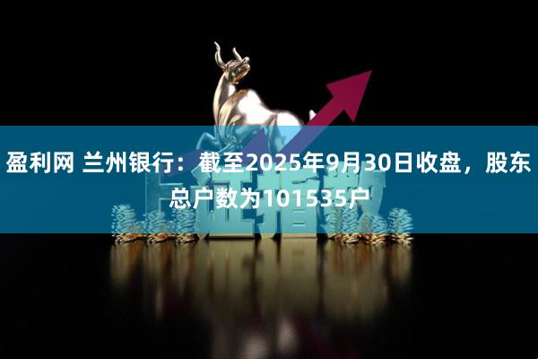 盈利网 兰州银行：截至2025年9月30日收盘，股东总户数为101535户