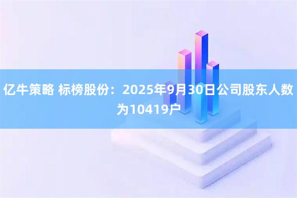 亿牛策略 标榜股份：2025年9月30日公司股东人数为10419户