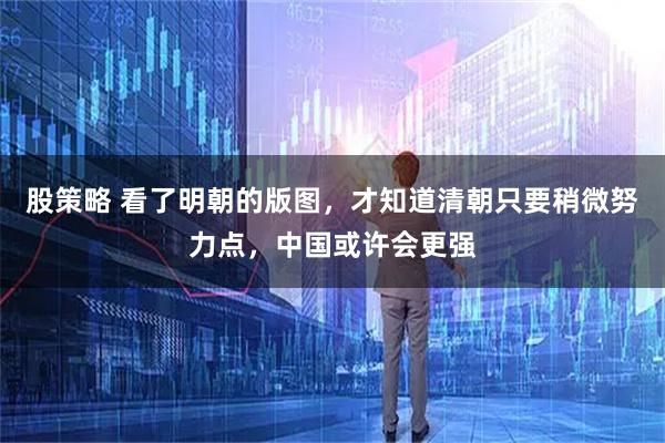 股策略 看了明朝的版图，才知道清朝只要稍微努力点，中国或许会更强