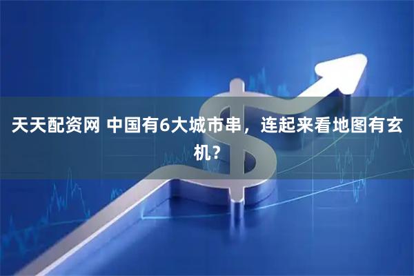 天天配资网 中国有6大城市串，连起来看地图有玄机？