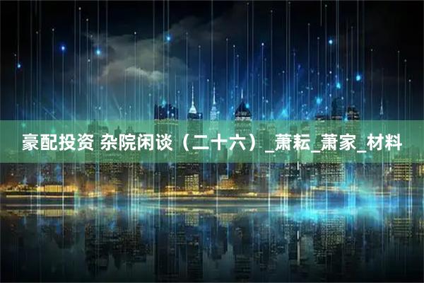 豪配投资 杂院闲谈（二十六）_萧耘_萧家_材料